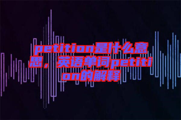 petition是什么意思，英語單詞petition的解釋