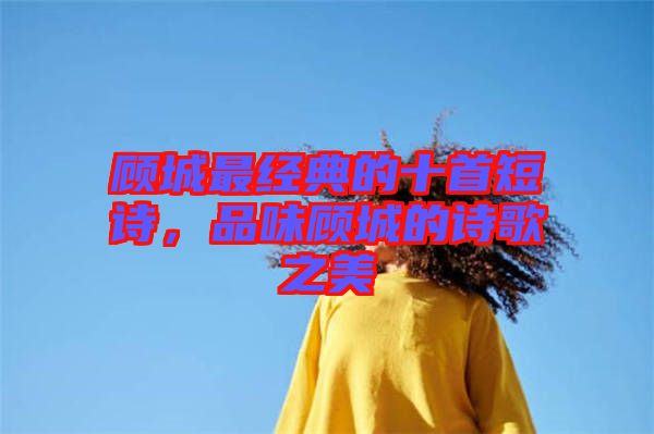 顧城最經(jīng)典的十首短詩，品味顧城的詩歌之美