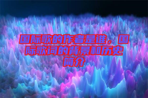 國(guó)際歌的作者是誰(shuí)，國(guó)際歌詞的背景和歷史簡(jiǎn)介