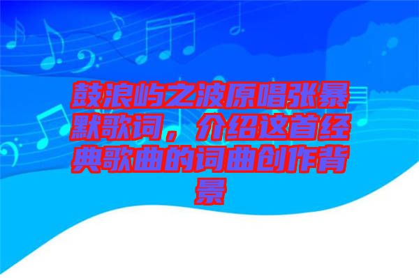 鼓浪嶼之波原唱張暴默歌詞，介紹這首經(jīng)典歌曲的詞曲創(chuàng)作背景