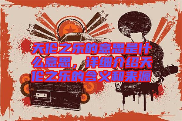 天倫之樂的意思是什么意思，詳細(xì)介紹天倫之樂的含義和來源
