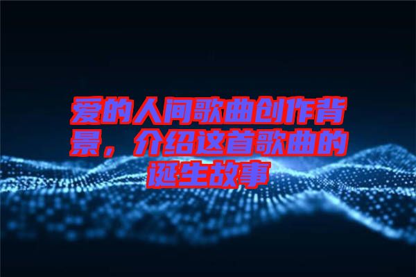 愛的人間歌曲創(chuàng)作背景，介紹這首歌曲的誕生故事