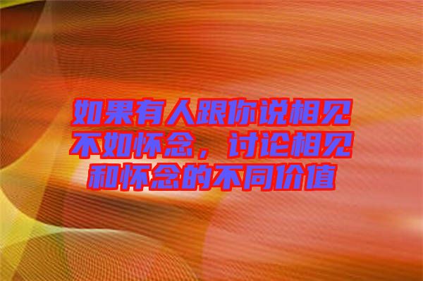 如果有人跟你說相見不如懷念，討論相見和懷念的不同價(jià)值