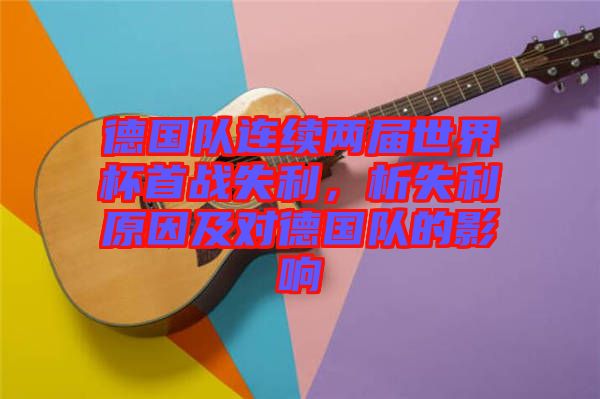 德國(guó)隊(duì)連續(xù)兩屆世界杯首戰(zhàn)失利，析失利原因及對(duì)德國(guó)隊(duì)的影響