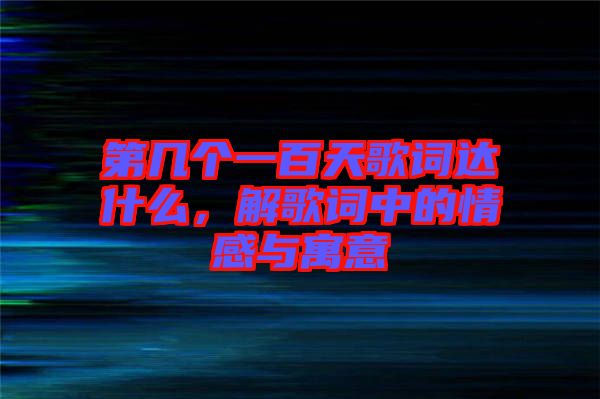 第幾個一百天歌詞達什么，解歌詞中的情感與寓意