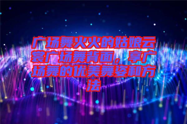 廣場(chǎng)舞火火的姑娘云裳廣場(chǎng)舞背面，享廣場(chǎng)舞的優(yōu)美舞姿和方法