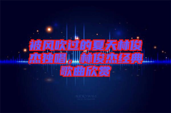 被風(fēng)吹過的夏天林俊杰獨(dú)唱，林俊杰經(jīng)典歌曲欣賞
