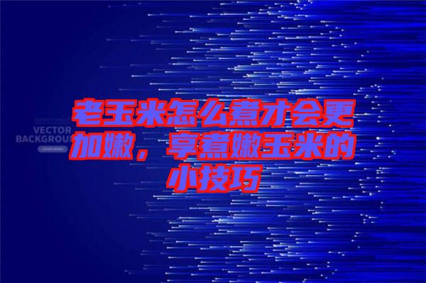 老玉米怎么煮才會(huì)更加嫩，享煮嫩玉米的小技巧