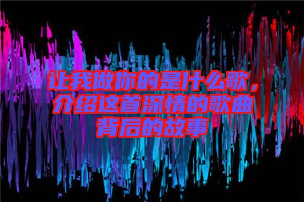 讓我做你的是什么歌，介紹這首深情的歌曲背后的故事
