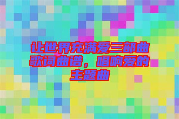 讓世界充滿愛三部曲歌詞曲譜，唱響愛的主題曲