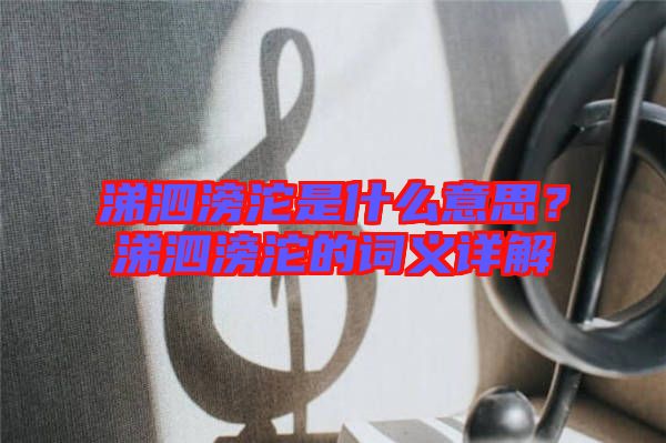 涕泗滂沱是什么意思？涕泗滂沱的詞義詳解