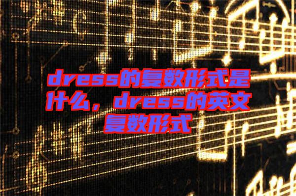 dress的復(fù)數(shù)形式是什么，dress的英文復(fù)數(shù)形式