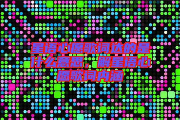 星語心愿歌詞達(dá)的是什么意思，解星語心愿歌詞內(nèi)涵