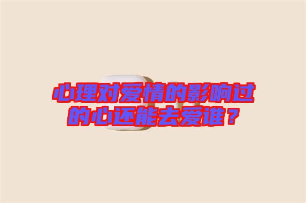 心理對(duì)愛情的影響過的心還能去愛誰？