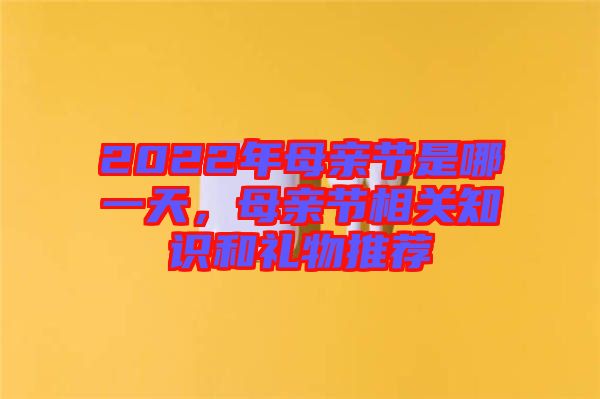 2022年母親節(jié)是哪一天，母親節(jié)相關(guān)知識和禮物推薦