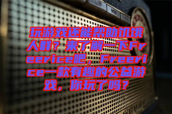 玩游戲還能幫助饑餓人群？來了解一下Freerice吧，F(xiàn)reerice一款有趣的公益游戲，你玩了嗎？