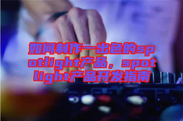 如何制作一出色的spotlight產(chǎn)品，spotlight產(chǎn)品開發(fā)指南