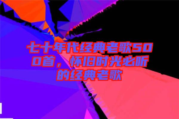 七十年代經(jīng)典老歌500首，懷舊時(shí)光必聽(tīng)的經(jīng)典老歌