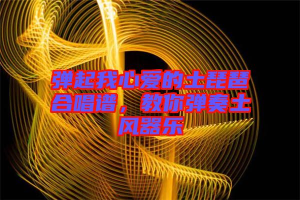 彈起我心愛(ài)的土琵琶合唱譜，教你彈奏土風(fēng)器樂(lè)