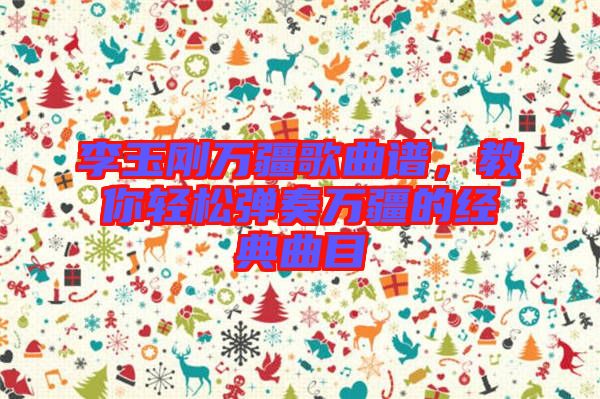 李玉剛?cè)f疆歌曲譜，教你輕松彈奏萬疆的經(jīng)典曲目
