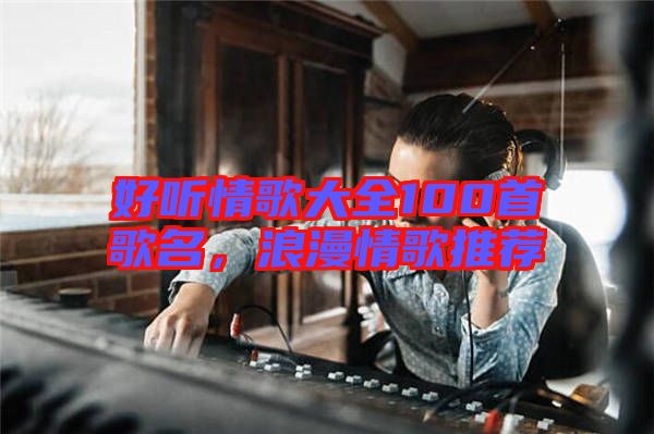 好聽情歌大全100首歌名，浪漫情歌推薦