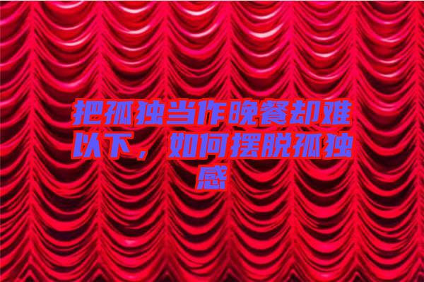 把孤獨(dú)當(dāng)作晚餐卻難以下，如何擺脫孤獨(dú)感