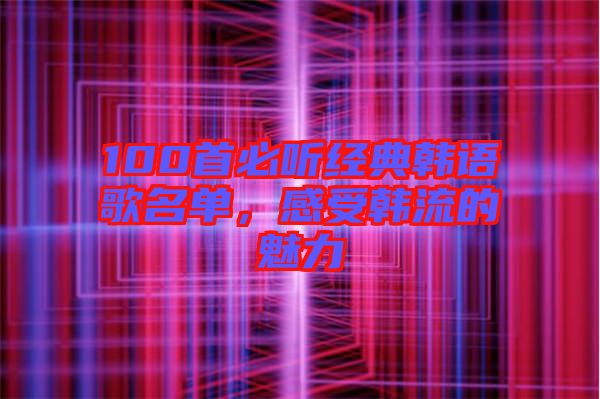 100首必聽經(jīng)典韓語歌名單，感受韓流的魅力