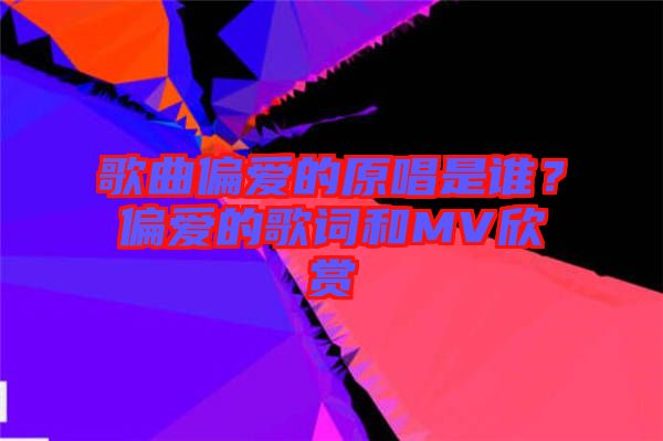 歌曲偏愛的原唱是誰？偏愛的歌詞和MV欣賞
