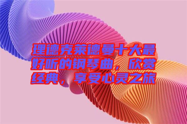 理德克萊德曼十大最好聽的鋼琴曲，欣賞經典，享受心靈之旅