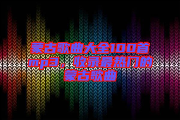 蒙古歌曲大全100首mp3，收錄最熱門的蒙古歌曲