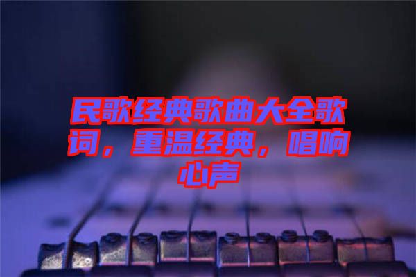 民歌經(jīng)典歌曲大全歌詞，重溫經(jīng)典，唱響心聲
