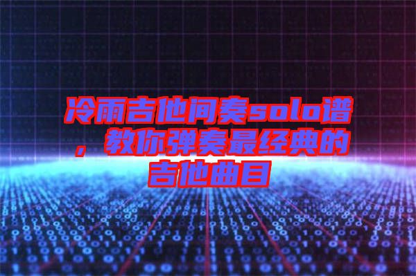 冷雨吉他間奏solo譜，教你彈奏最經(jīng)典的吉他曲目