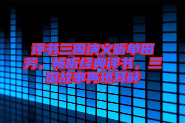 評書三國演義聽單田芳，暢聽經(jīng)典評書，三國故事再現(xiàn)耳畔