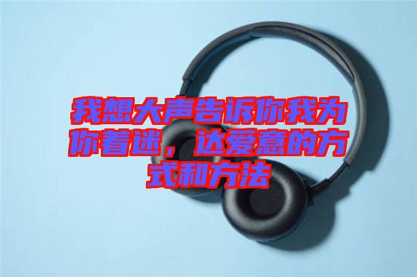 我想大聲告訴你我為你著迷，達愛意的方式和方法
