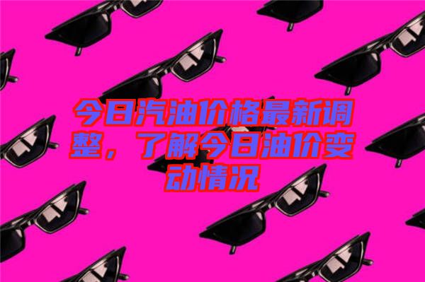 今日汽油價(jià)格最新調(diào)整，了解今日油價(jià)變動情況