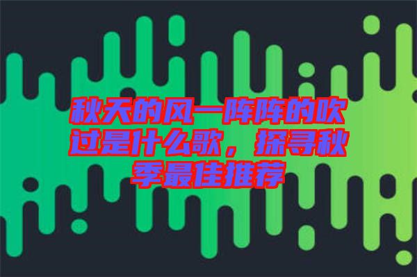 秋天的風(fēng)一陣陣的吹過是什么歌，探尋秋季最佳推薦