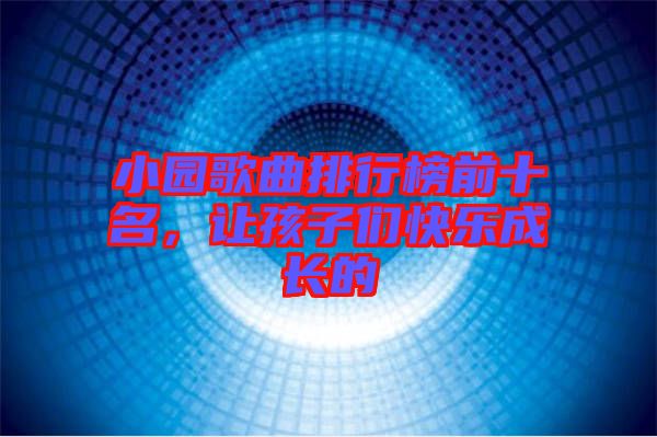 小園歌曲排行榜前十名，讓孩子們快樂(lè)成長(zhǎng)的