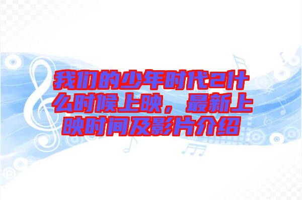 我們的少年時(shí)代2什么時(shí)候上映，最新上映時(shí)間及影片介紹