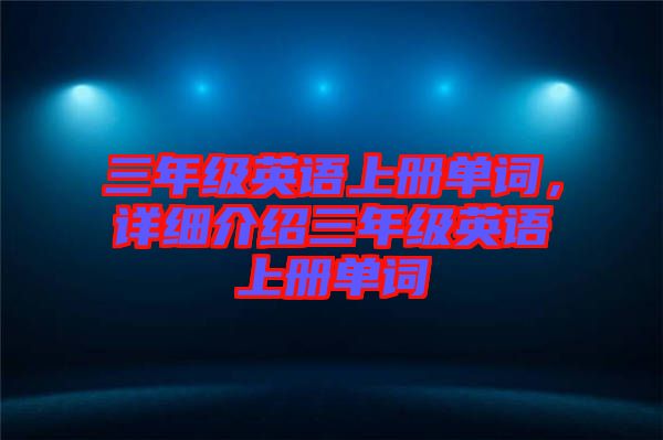 三年級英語上冊單詞，詳細介紹三年級英語上冊單詞
