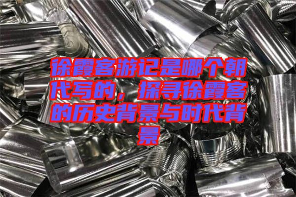 徐霞客游記是哪個朝代寫的，探尋徐霞客的歷史背景與時代背景
