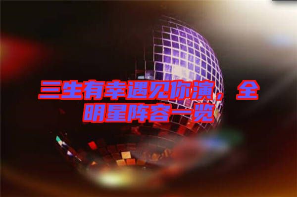 三生有幸遇見你演，全明星陣容一覽