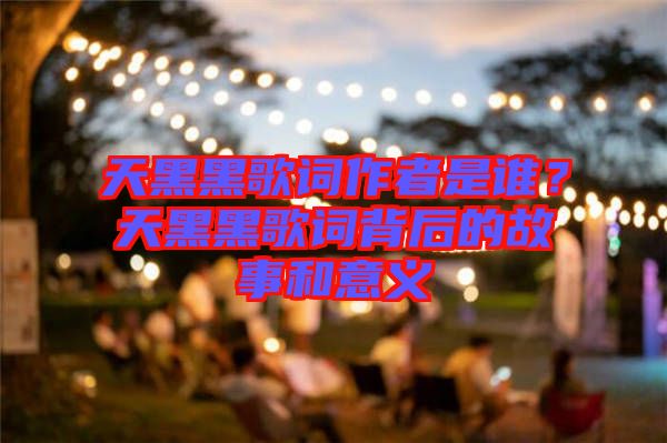 天黑黑歌詞作者是誰？天黑黑歌詞背后的故事和意義