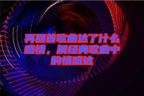 再回首歌曲達了什么感情，解經(jīng)典歌曲中的情感達