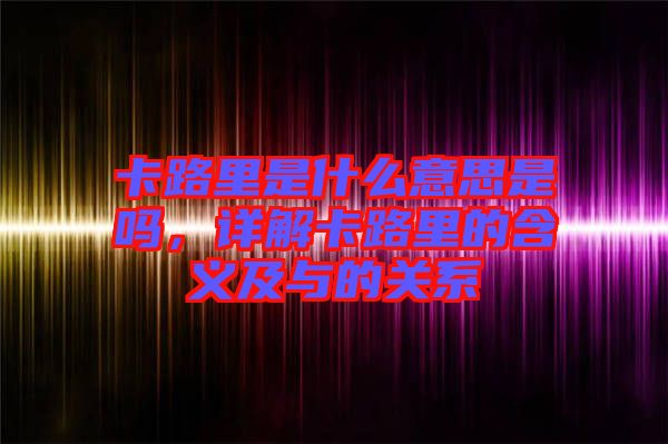 卡路里是什么意思是嗎，詳解卡路里的含義及與的關(guān)系