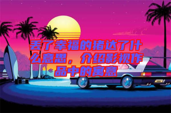 丟了幸福的豬達(dá)了什么意思，介紹影視作品中的寓意