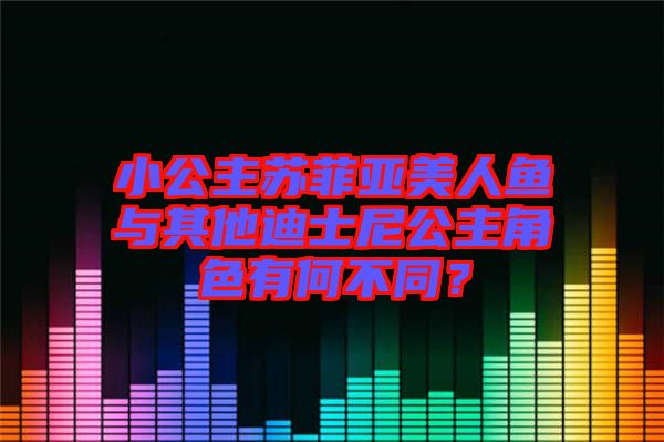 小公主蘇菲亞美人魚與其他迪士尼公主角色有何不同？
