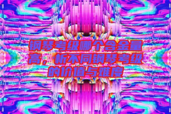 鋼琴考級(jí)哪個(gè)含金量高，析不同鋼琴考級(jí)的價(jià)值與難度