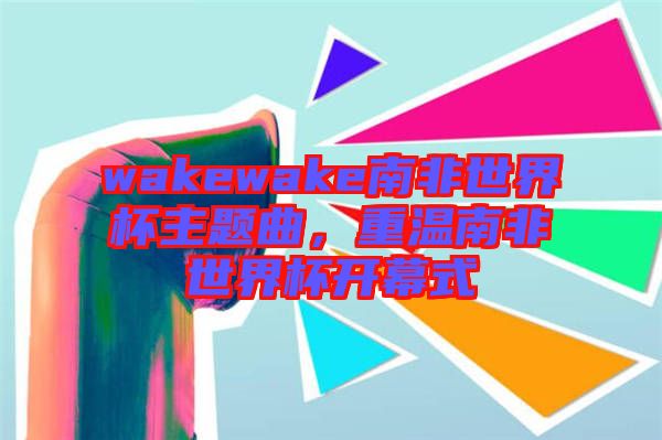 wakewake南非世界杯主題曲，重溫南非世界杯開幕式