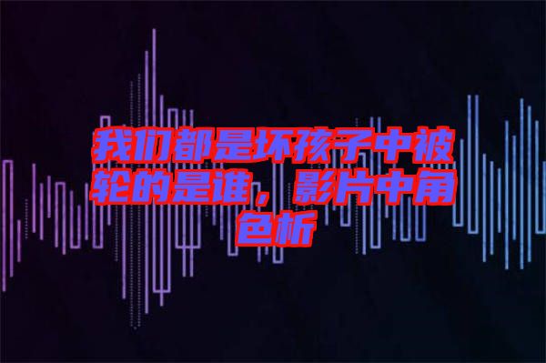 我們都是壞孩子中被輪的是誰，影片中角色析