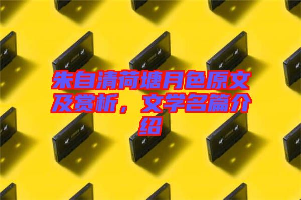 朱自清荷塘月色原文及賞析，文學(xué)名篇介紹
